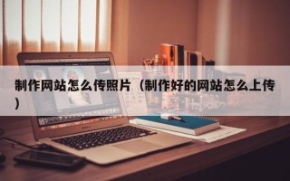滁州制作网站怎么传照片（制作好的网站怎么上传）