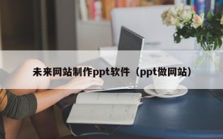 滁州未来网站制作ppt软件（ppt做网站）