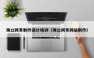 滁州海口网页制作设计培训（海口网页网站制作）