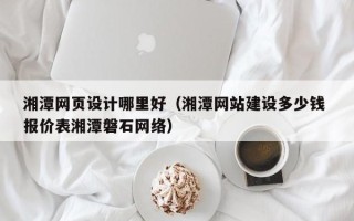 滁州湘潭网页设计哪里好（湘潭网站建设多少钱 报价表湘潭磐石网络）