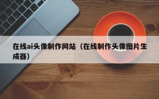 滁州在线ai头像制作网站（在线制作头像图片生成器）