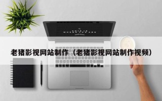 滁州老猪影视网站制作（老猪影视网站制作视频）