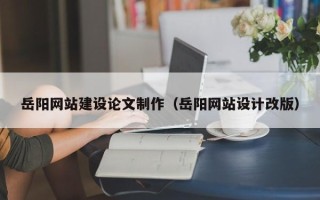 滁州岳阳网站建设论文制作（岳阳网站设计改版）