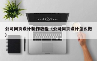 滁州公司网页设计制作教程（公司网页设计怎么做）