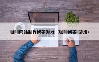 滁州咖啡网站制作奶茶游戏（咖啡奶茶 游戏）