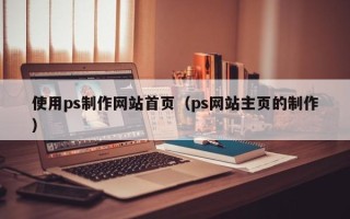 滁州使用ps制作网站首页（ps网站主页的制作）