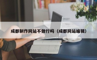 滁州成都制作网站不做行吗（成都网站编辑）