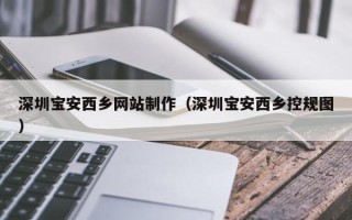 滁州深圳宝安西乡网站制作（深圳宝安西乡控规图）