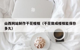 滁州山西网站制作干花相框（干花做成相框能保存多久）