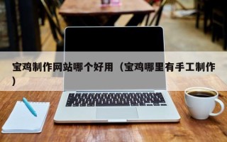 滁州宝鸡制作网站哪个好用（宝鸡哪里有手工制作）