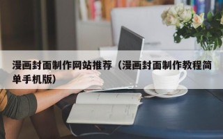滁州漫画封面制作网站推荐（漫画封面制作教程简单手机版）
